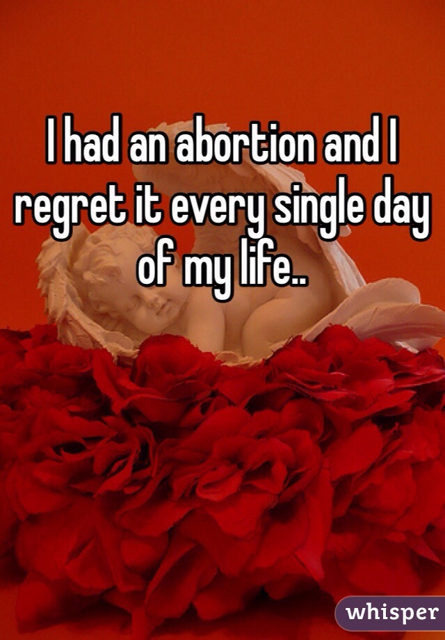 I had an abortion and I regret it every single day of my life..
