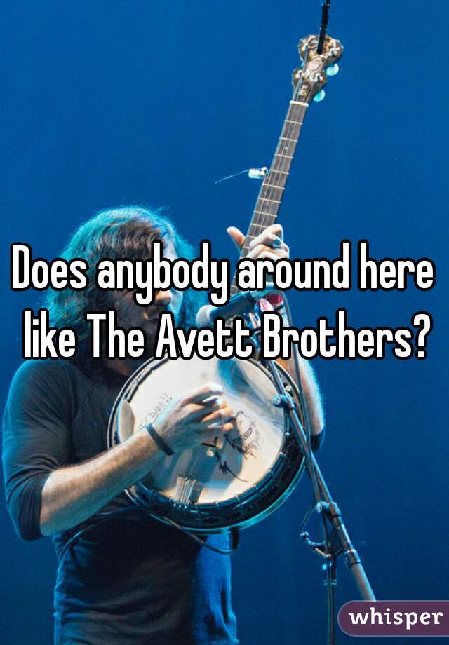 Does anybody around here like The Avett Brothers?