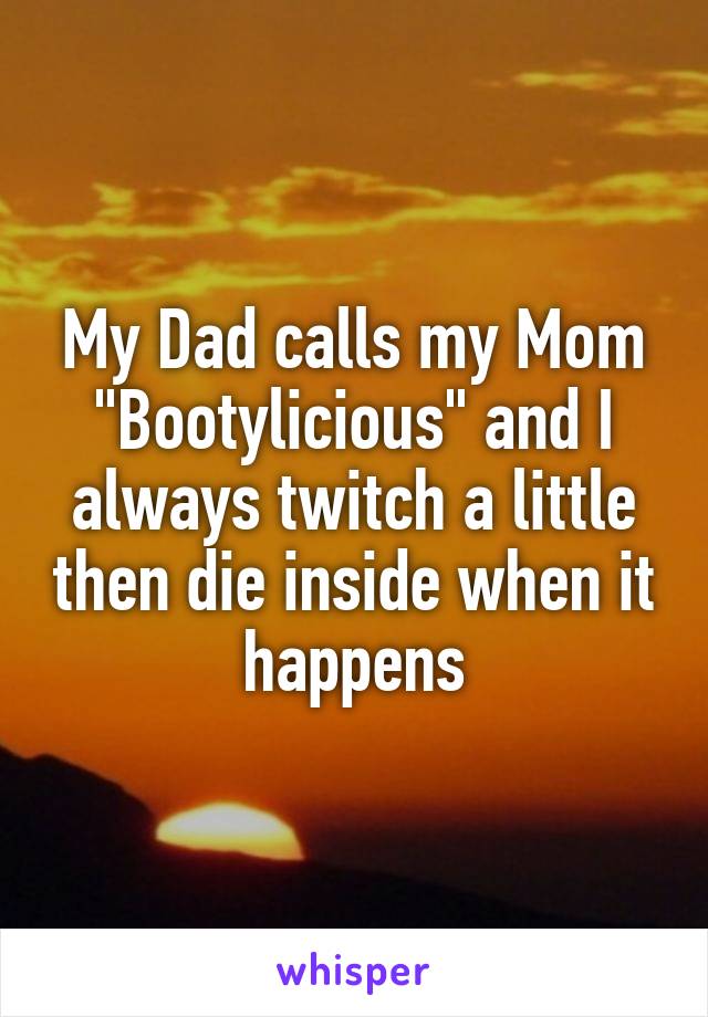 My Dad calls my Mom "Bootylicious" and I always twitch a little then die inside when it happens
