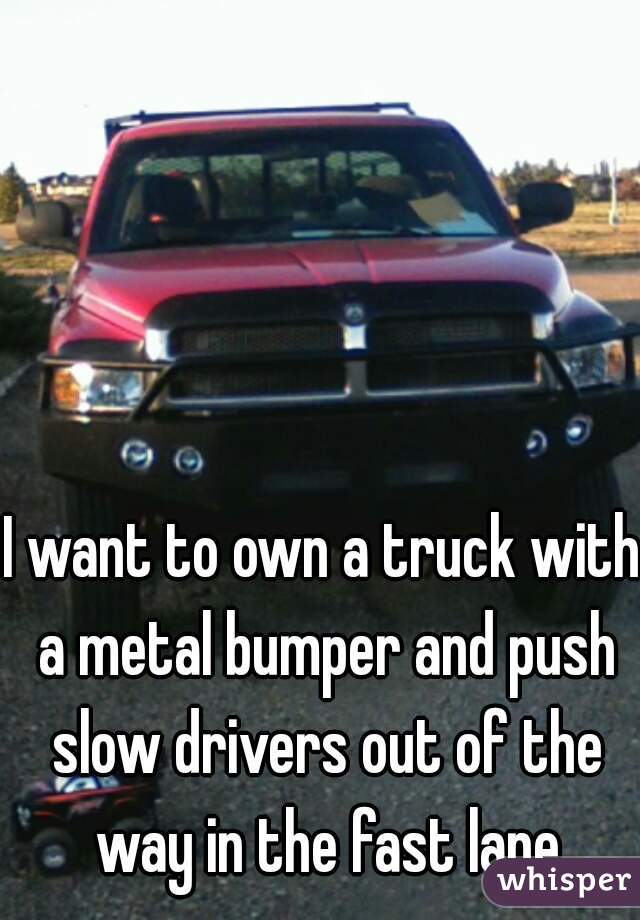 I want to own a truck with a metal bumper and push slow drivers out of the way in the fast lane