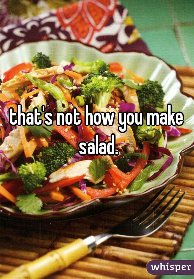 that's not how you make salad.