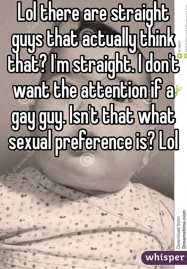 Lol there are straight guys that actually think that? I'm straight. I don't want the attention if a gay guy. Isn't that what sexual preference is? Lol