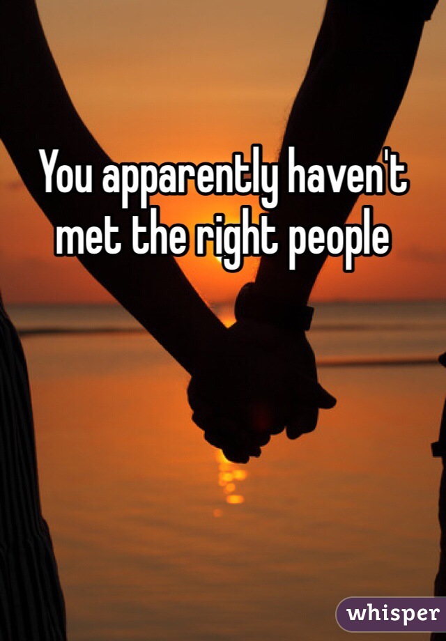 You apparently haven't met the right people 

