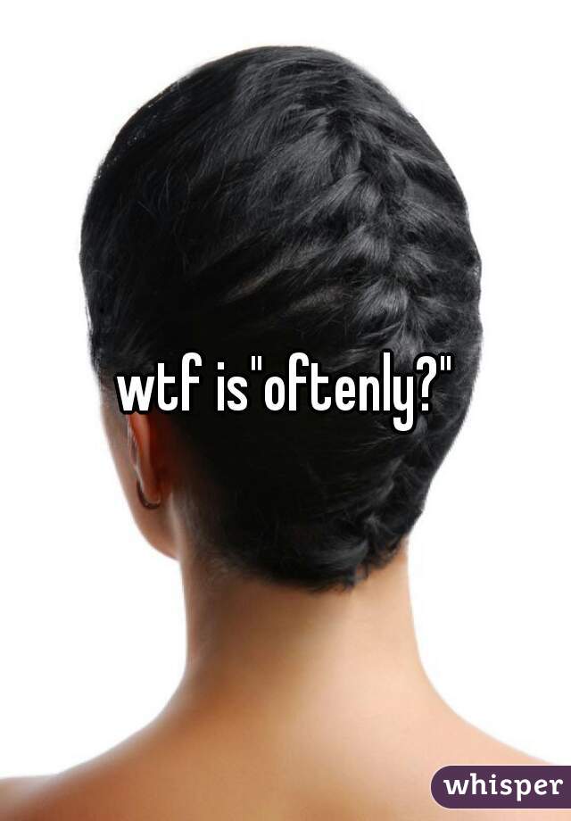 wtf is"oftenly?"