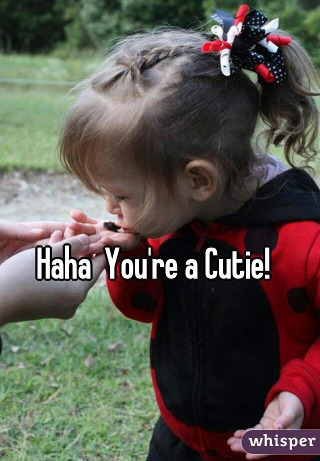Haha  You're a Cutie!