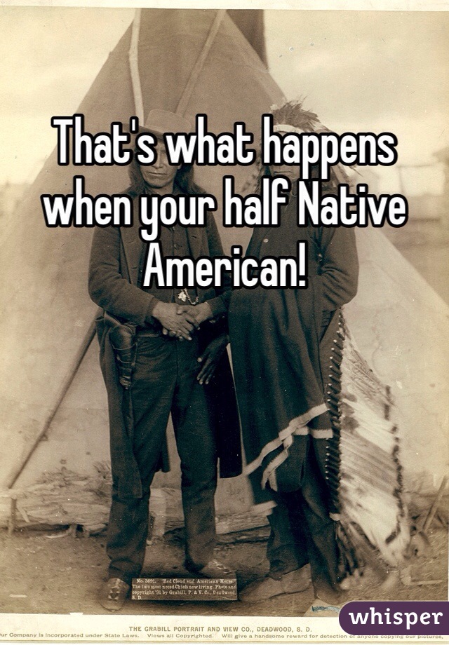 That's what happens when your half Native American! 