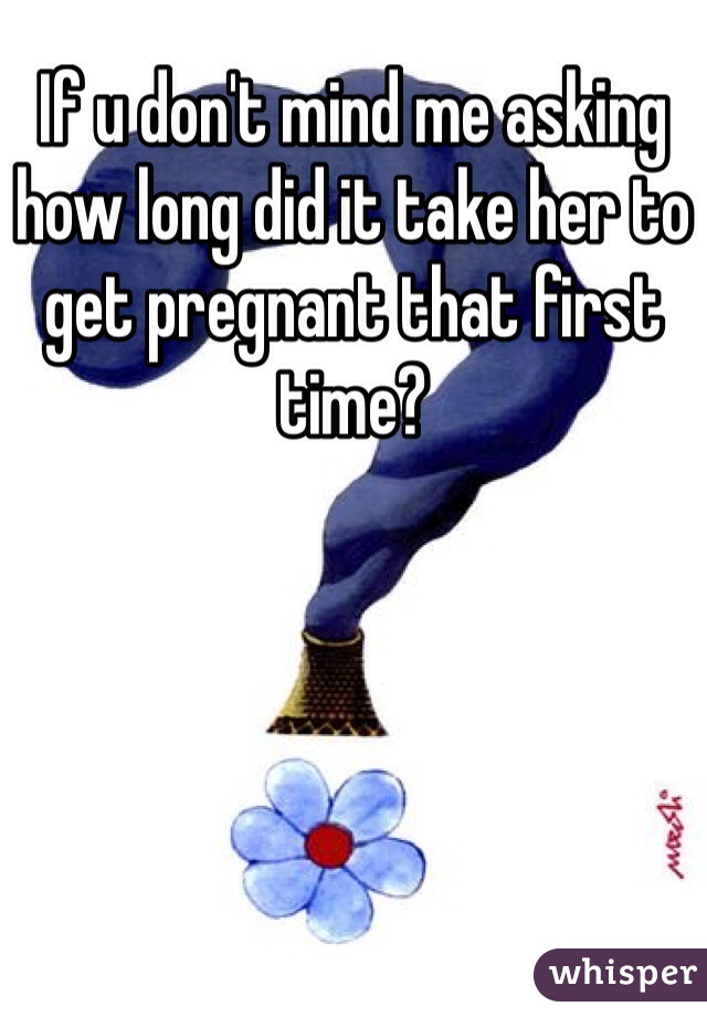 If u don't mind me asking how long did it take her to get pregnant that first time? 
