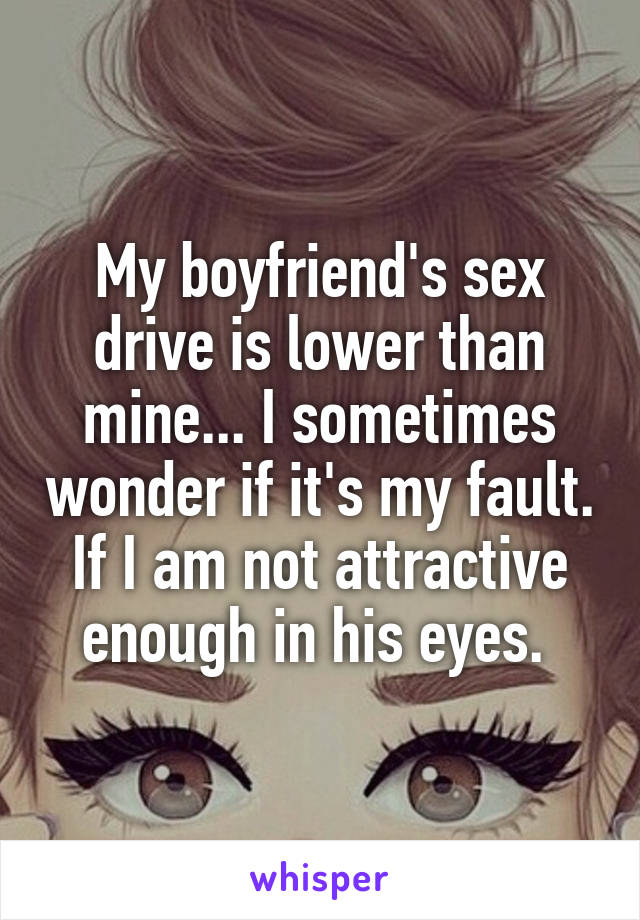 My boyfriend's sex drive is lower than mine... I sometimes wonder if it's my fault. If I am not attractive enough in his eyes. 