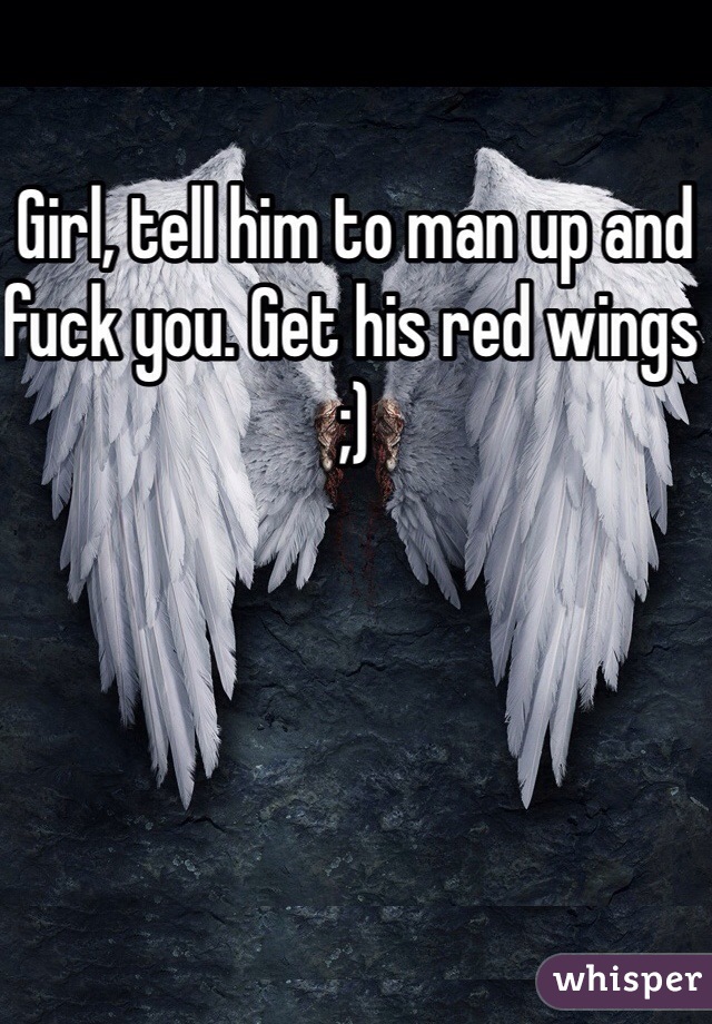 Girl, tell him to man up and fuck you. Get his red wings ;) 