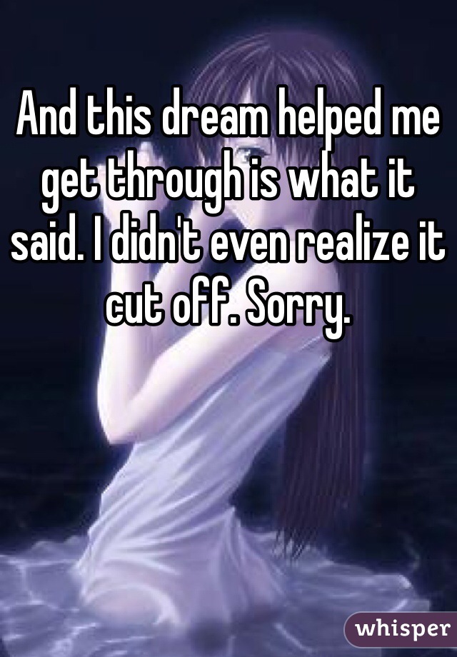 And this dream helped me get through is what it said. I didn't even realize it cut off. Sorry. 