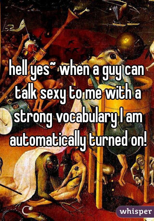 hell yes~ when a guy can talk sexy to me with a strong vocabulary I am automatically turned on!