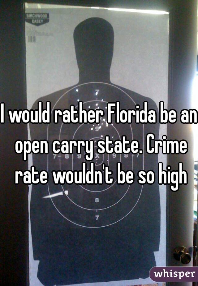 I would rather Florida be an open carry state. Crime rate wouldn't be so high