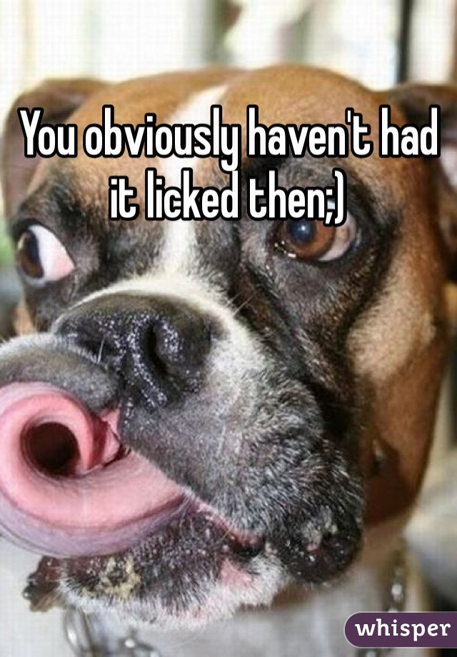 You obviously haven't had it licked then;)