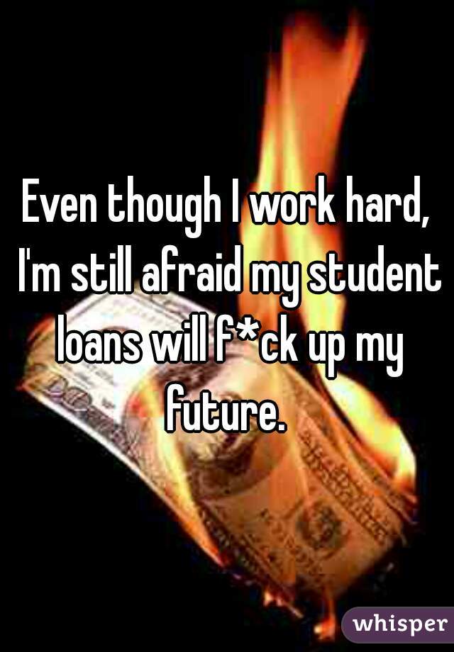 Even though I work hard, I'm still afraid my student loans will f*ck up my future. 