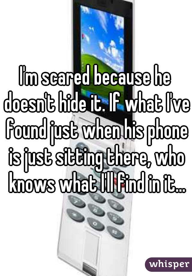 I'm scared because he doesn't hide it. If what I've found just when his phone is just sitting there, who knows what I'll find in it...