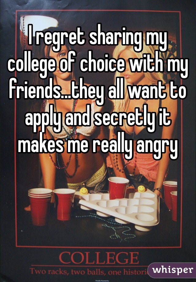 I regret sharing my college of choice with my friends...they all want to apply and secretly it makes me really angry