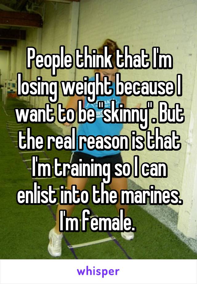 People think that I'm losing weight because I want to be "skinny". But the real reason is that I'm training so I can enlist into the marines. I'm female. 
