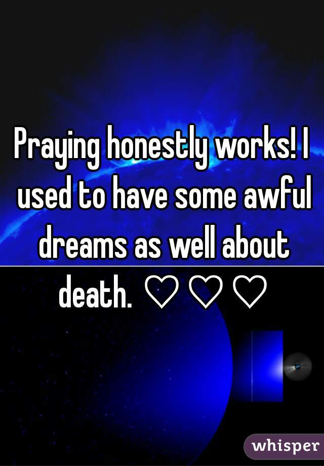 Praying honestly works! I used to have some awful dreams as well about death. ♡♡♡