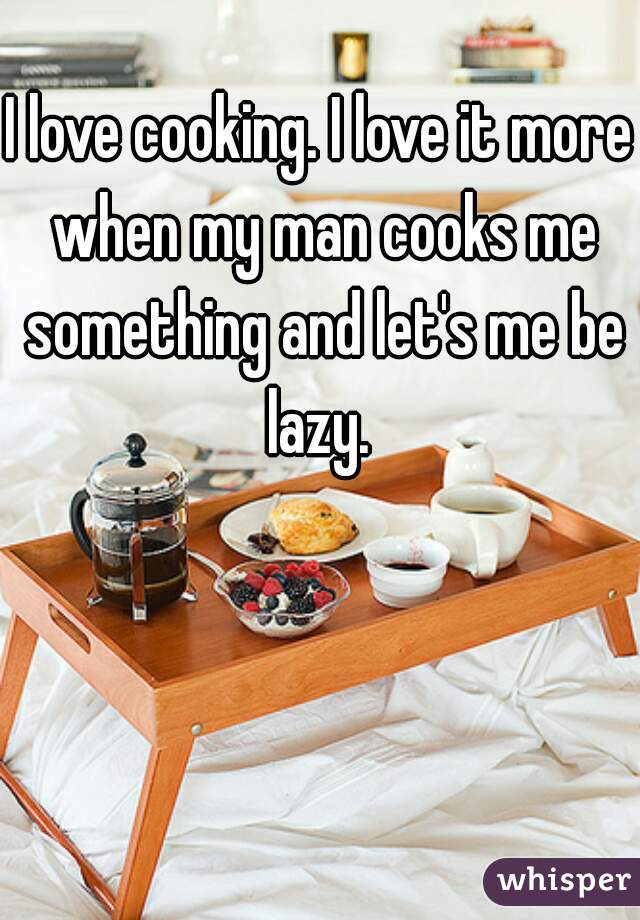 I love cooking. I love it more when my man cooks me something and let's me be lazy. 