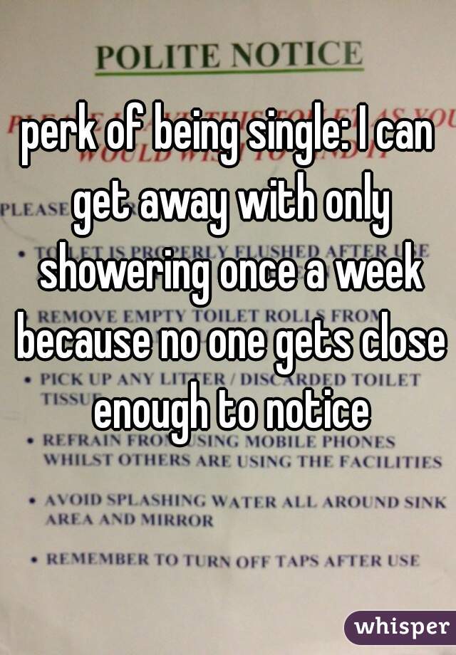 perk of being single: I can get away with only showering once a week because no one gets close enough to notice