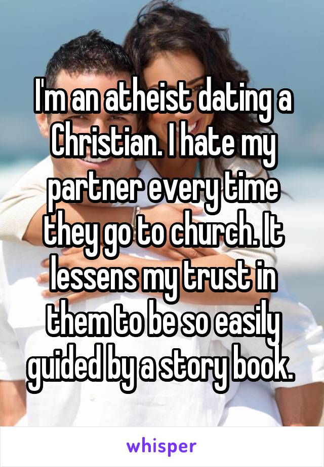 I'm an atheist dating a Christian. I hate my partner every time they go to church. It lessens my trust in them to be so easily guided by a story book. 
