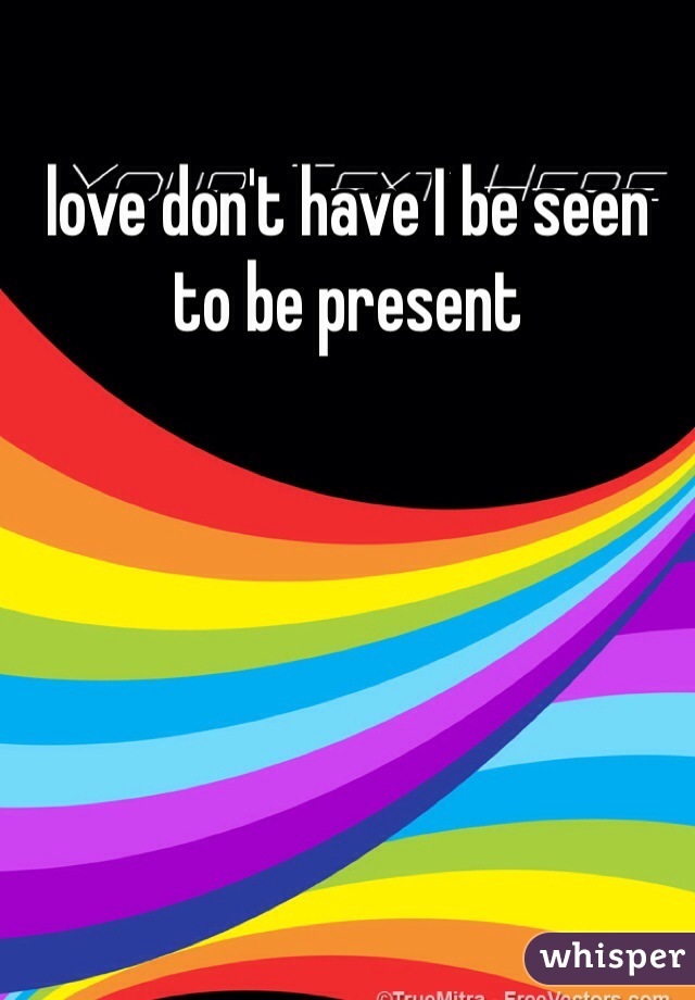 love don't have I be seen to be present 