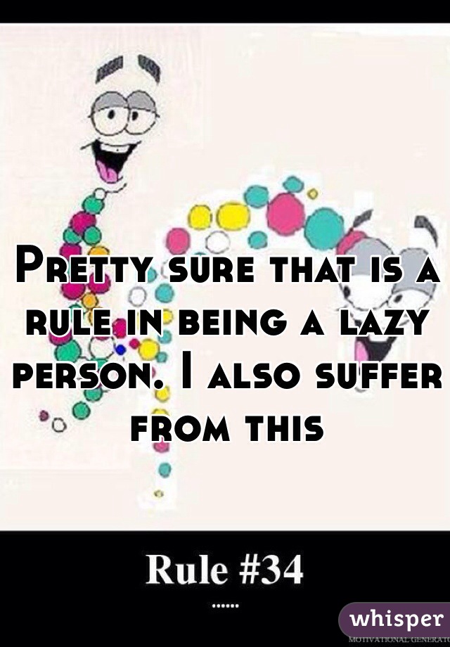 Pretty sure that is a rule in being a lazy person. I also suffer from this 
