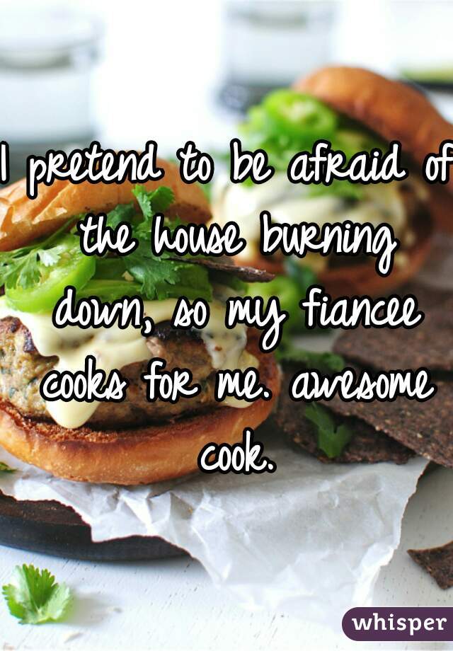 I pretend to be afraid of the house burning down, so my fiancee cooks for me. awesome cook.