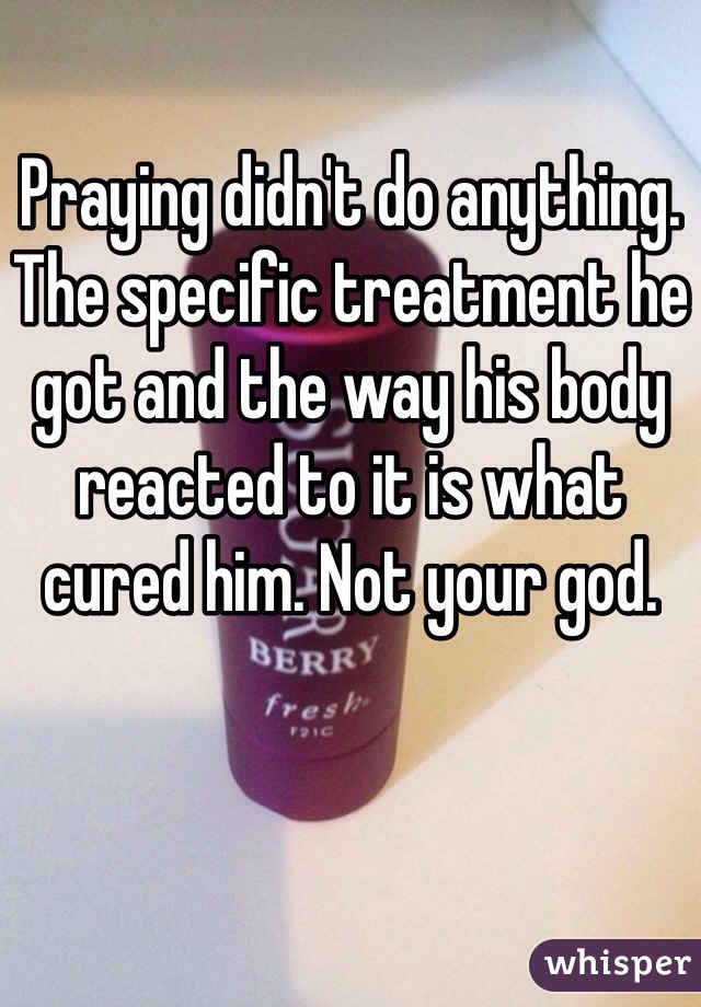 Praying didn't do anything. The specific treatment he got and the way his body reacted to it is what cured him. Not your god. 