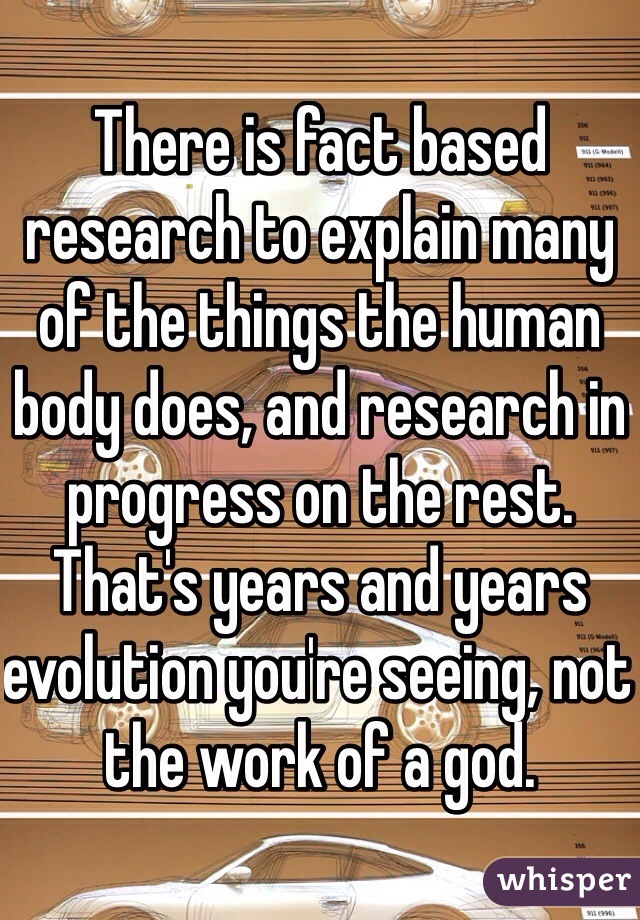 There is fact based research to explain many of the things the human body does, and research in progress on the rest. That's years and years evolution you're seeing, not the work of a god. 