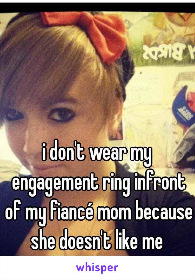i don't wear my engagement ring infront of my fiancé mom because she doesn't like me 
