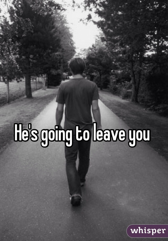 He's going to leave you