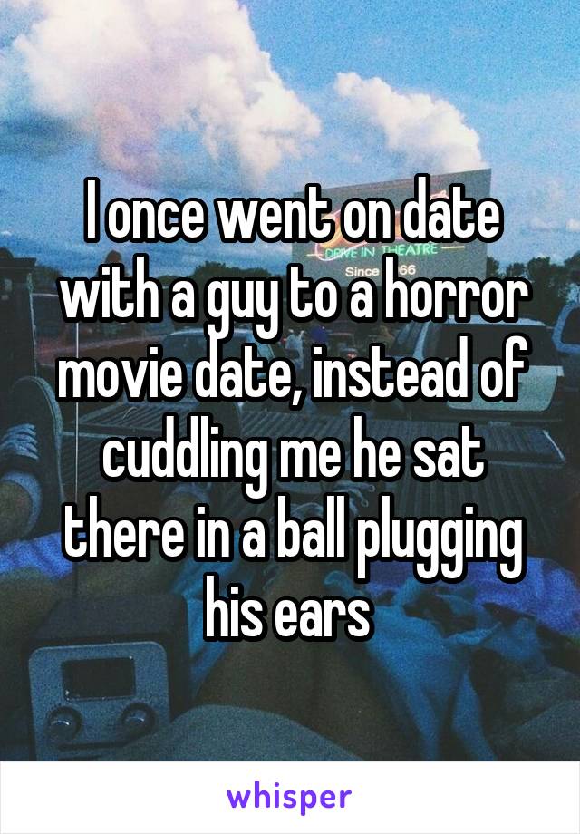 I once went on date with a guy to a horror movie date, instead of cuddling me he sat there in a ball plugging his ears 