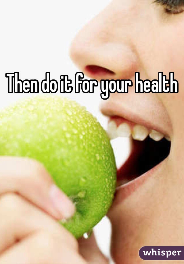 Then do it for your health