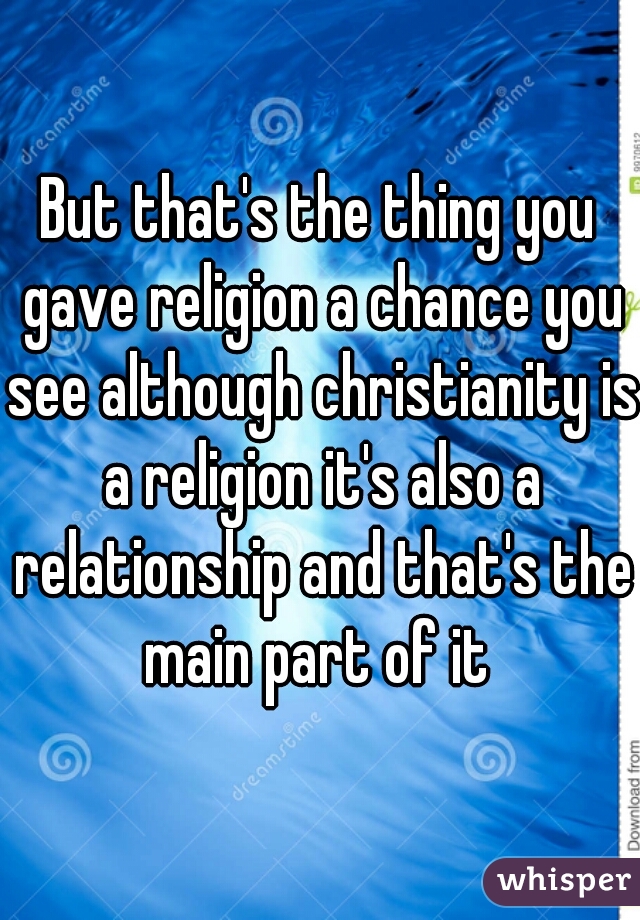 But that's the thing you gave religion a chance you see although christianity is a religion it's also a relationship and that's the main part of it 