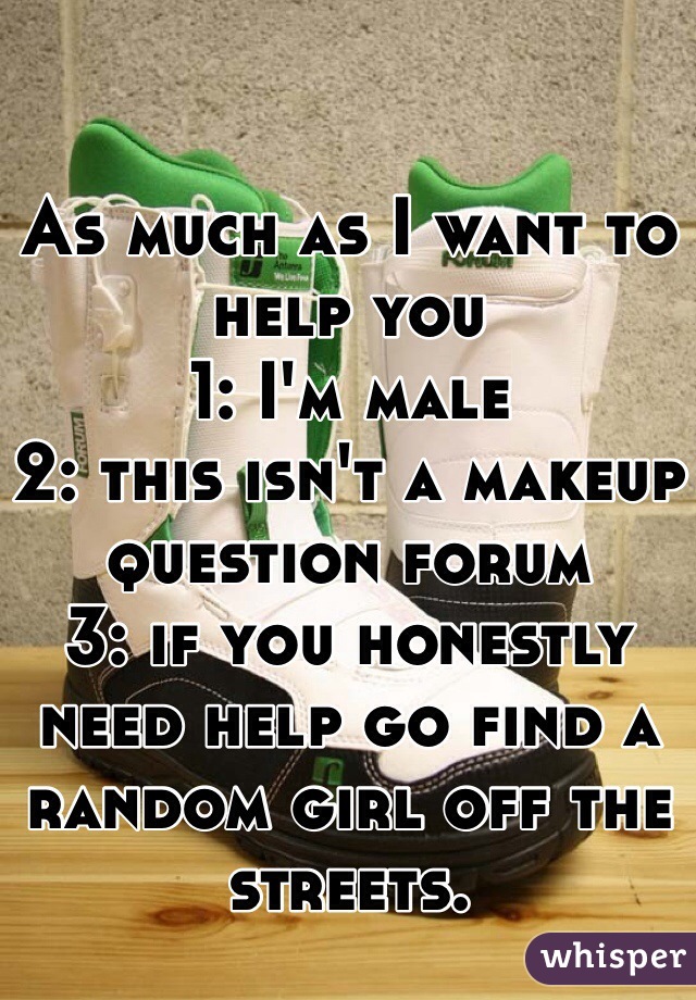 As much as I want to help you
1: I'm male
2: this isn't a makeup question forum
3: if you honestly need help go find a random girl off the streets.