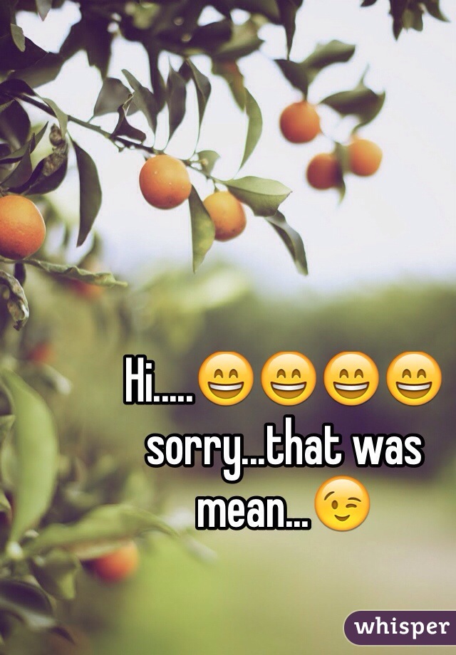 Hi.....😄😄😄😄 sorry...that was mean...😉