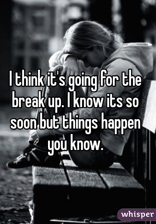 I think it's going for the break up. I know its so soon but things happen you know. 
