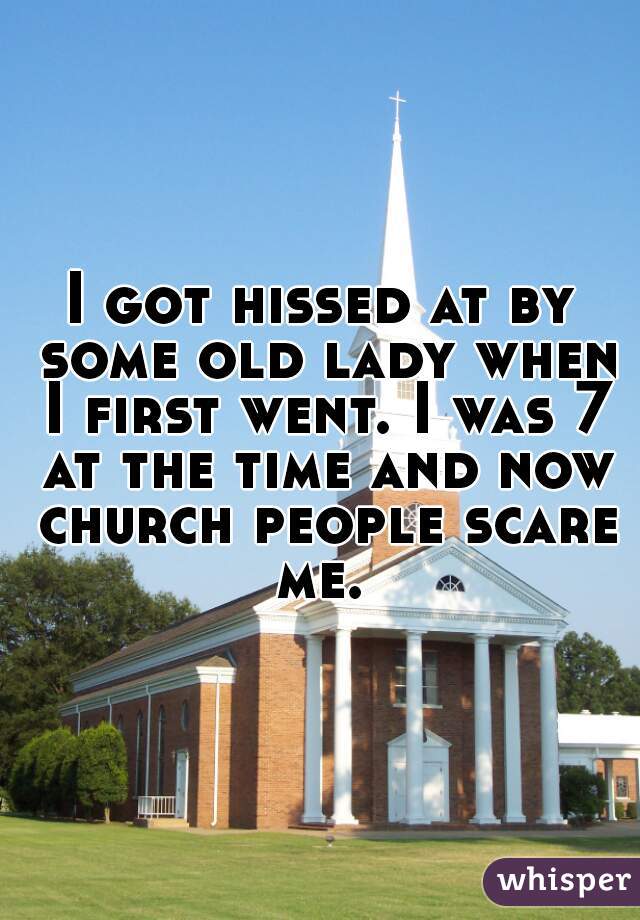 I got hissed at by some old lady when I first went. I was 7 at the time and now church people scare me. 