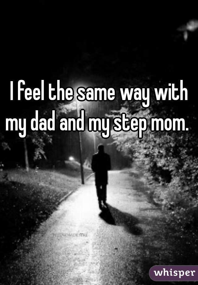 I feel the same way with my dad and my step mom.  