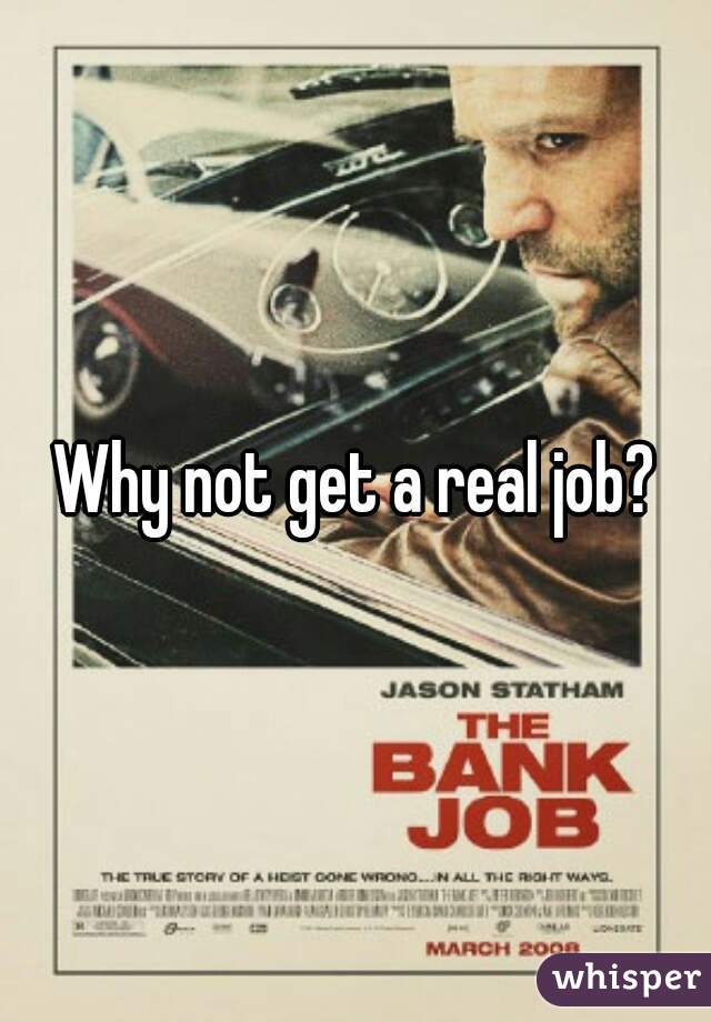 Why not get a real job?