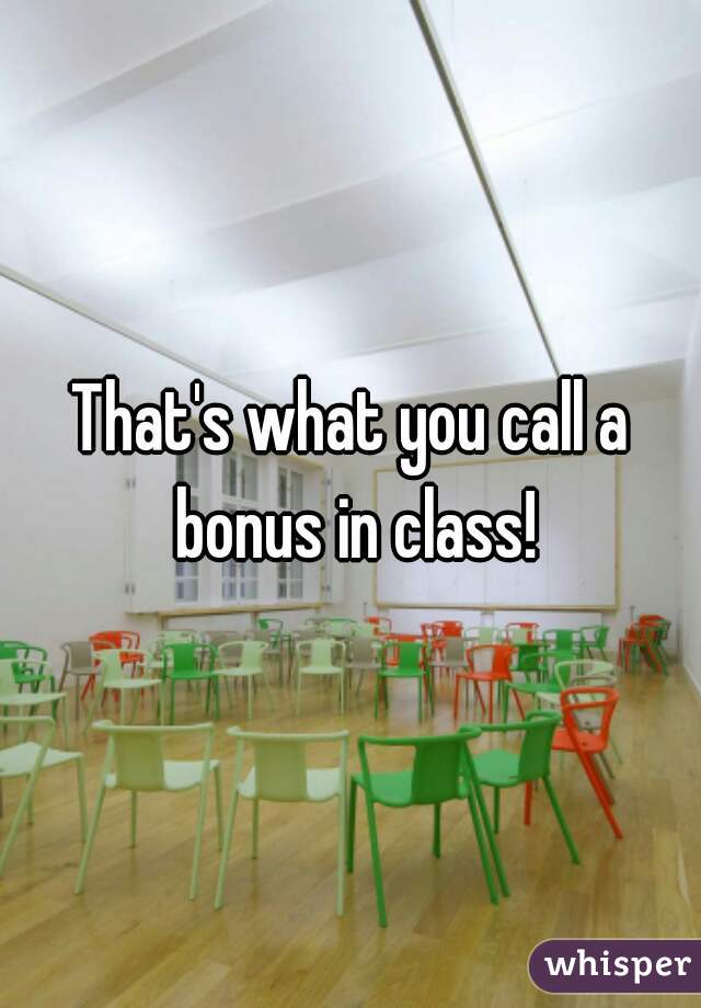 That's what you call a bonus in class!