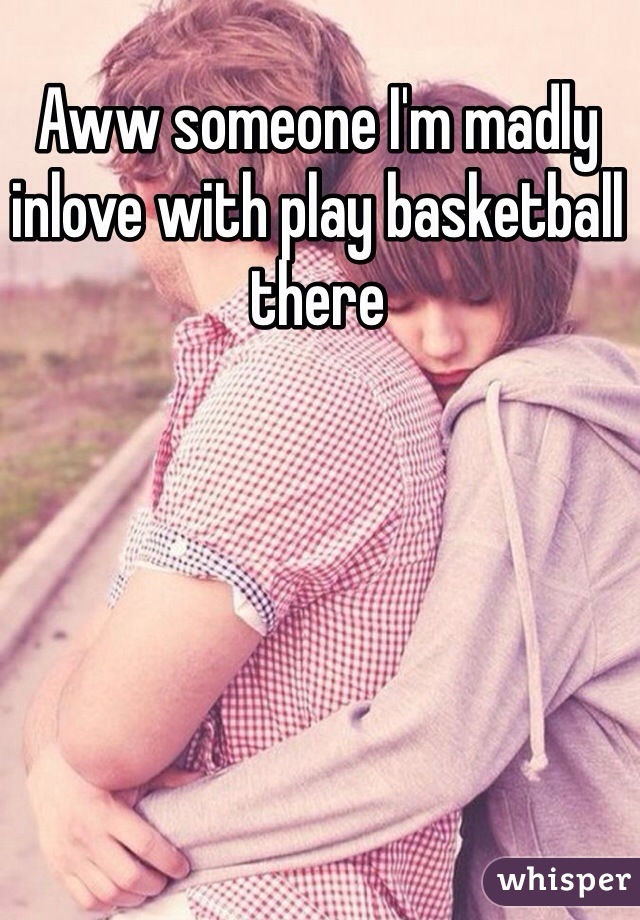 Aww someone I'm madly inlove with play basketball there 