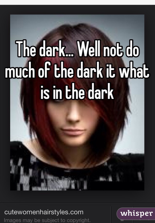 The dark... Well not do much of the dark it what is in the dark 