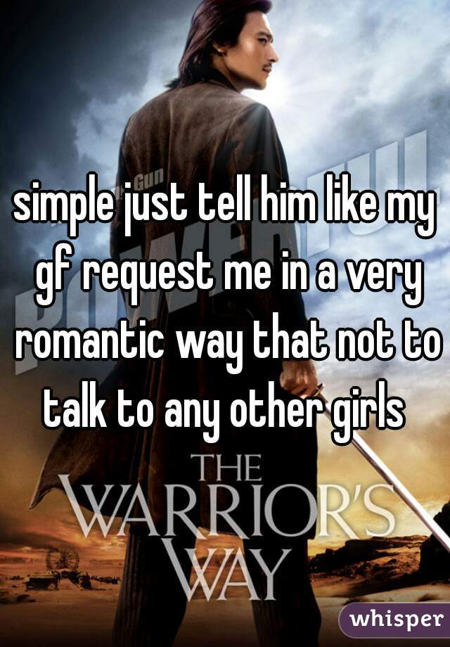 simple just tell him like my gf request me in a very romantic way that not to talk to any other girls 