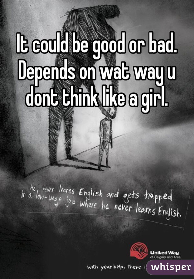 It could be good or bad. Depends on wat way u dont think like a girl.