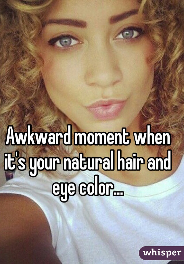 Awkward moment when it's your natural hair and eye color...