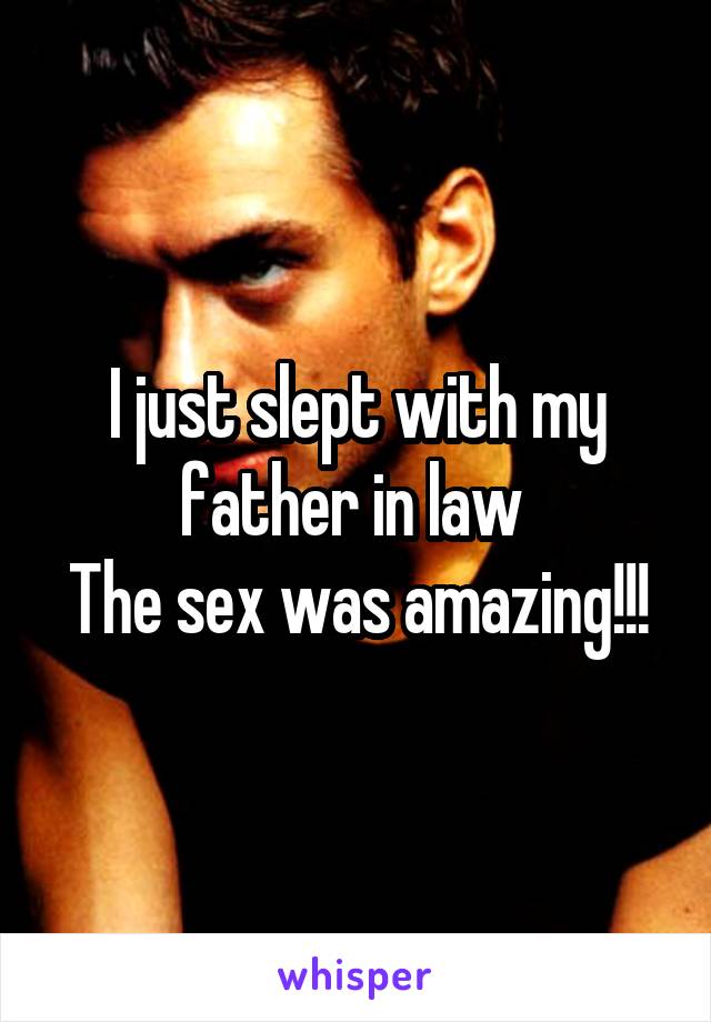I just slept with my father in law 
The sex was amazing!!!