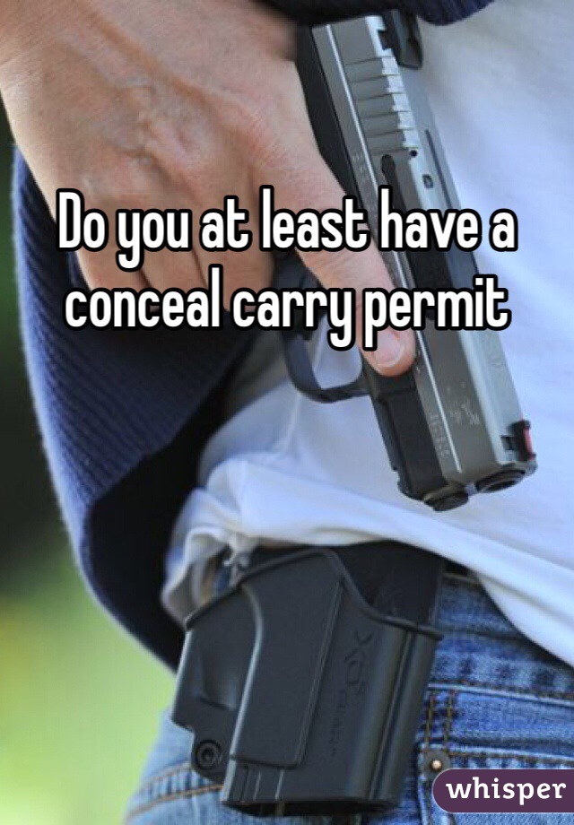 Do you at least have a conceal carry permit 