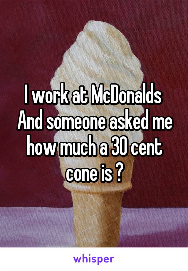 I work at McDonalds 
And someone asked me how much a 30 cent cone is ðŸ˜£